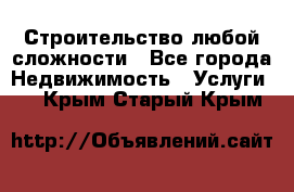 Строительство любой сложности - Все города Недвижимость » Услуги   . Крым,Старый Крым